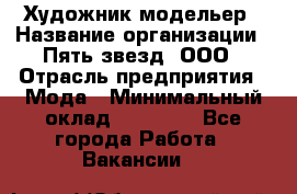 Художник-модельер › Название организации ­ Пять звезд, ООО › Отрасль предприятия ­ Мода › Минимальный оклад ­ 30 000 - Все города Работа » Вакансии   